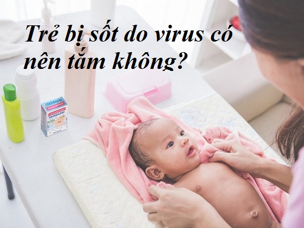 Trẻ bị sốt do virus có nên tắm không? Mẹ cần xem kẻo sai lầm